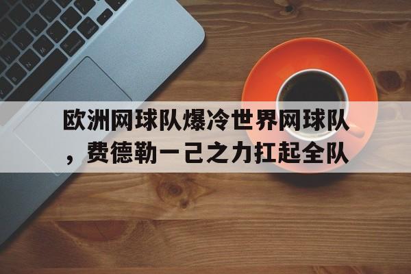 九游娱乐官方-欧洲网球队爆冷世界网球队，费德勒一己之力扛起全队的简单介绍